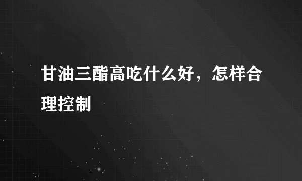 甘油三酯高吃什么好，怎样合理控制