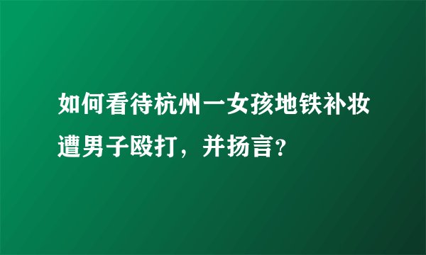 如何看待杭州一女孩地铁补妆遭男子殴打，并扬言？