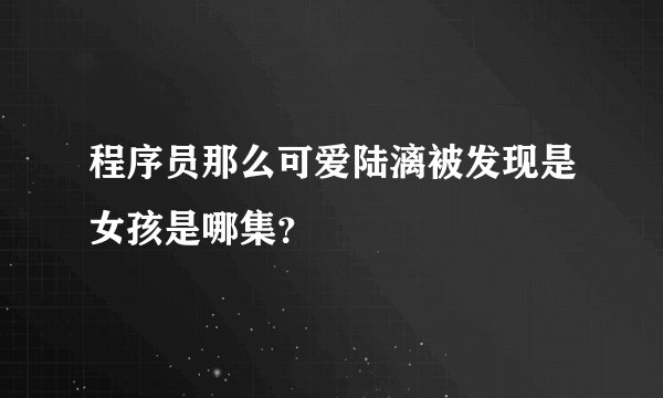 程序员那么可爱陆漓被发现是女孩是哪集？