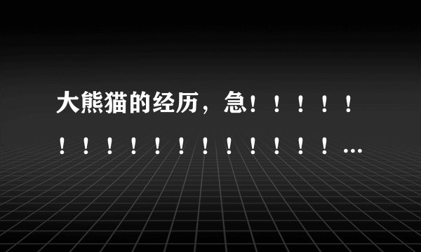 大熊猫的经历，急！！！！！！！！！！！！！！！！！！！！！！！！！！！！！！！！！！！！！！！！！