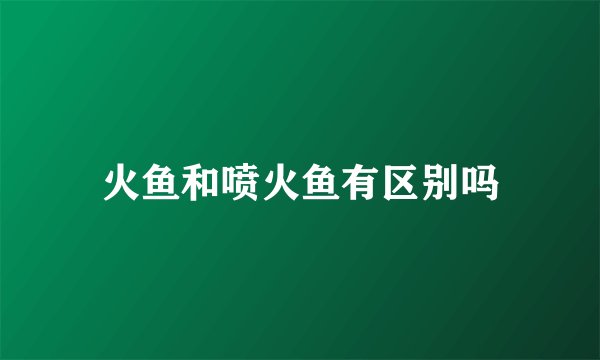 火鱼和喷火鱼有区别吗