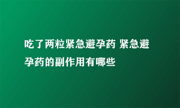 吃了两粒紧急避孕药 紧急避孕药的副作用有哪些