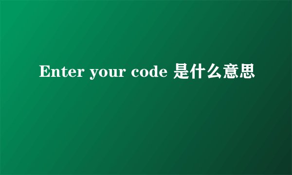Enter your code 是什么意思