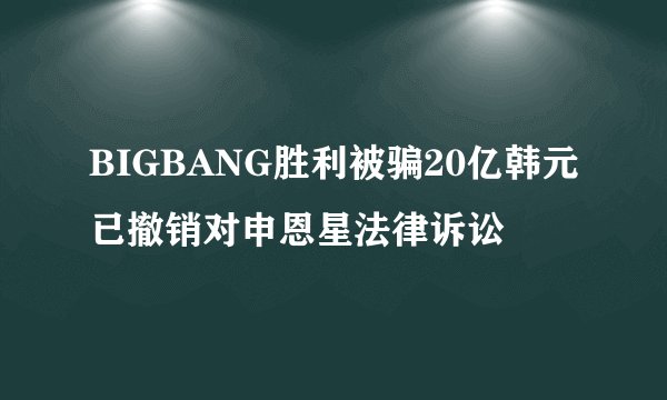 BIGBANG胜利被骗20亿韩元已撤销对申恩星法律诉讼