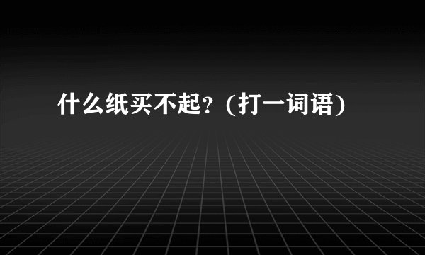 什么纸买不起？(打一词语)