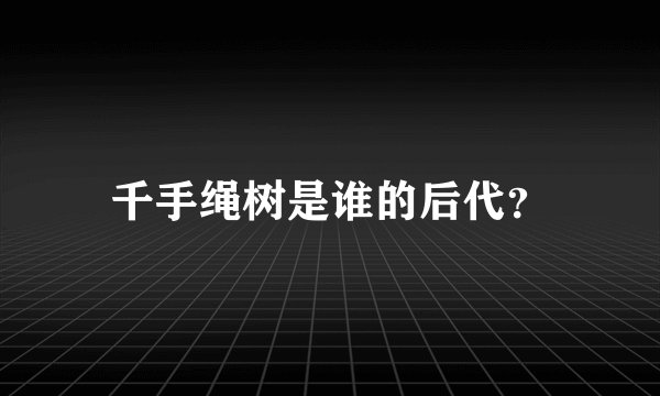 千手绳树是谁的后代？