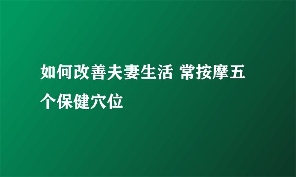 如何改善夫妻生活 常按摩五个保健穴位