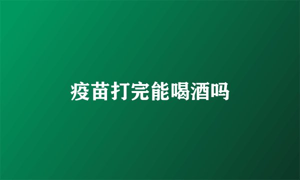 疫苗打完能喝酒吗