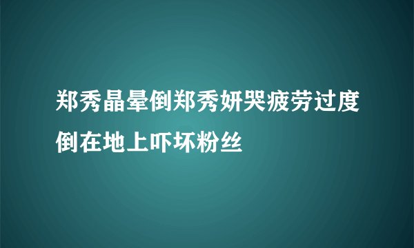 郑秀晶晕倒郑秀妍哭疲劳过度倒在地上吓坏粉丝