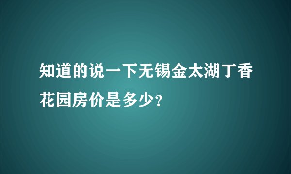 知道的说一下无锡金太湖丁香花园房价是多少？