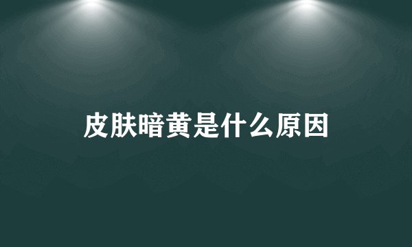皮肤暗黄是什么原因