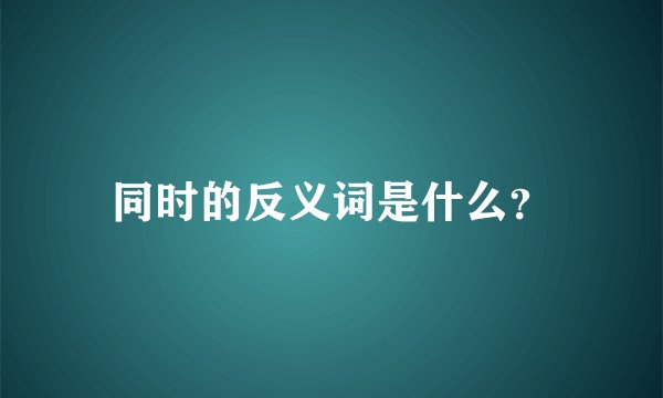 同时的反义词是什么？