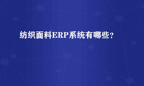 纺织面料ERP系统有哪些？