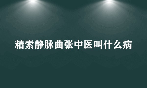 精索静脉曲张中医叫什么病