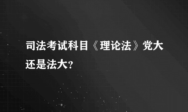 司法考试科目《理论法》党大还是法大？