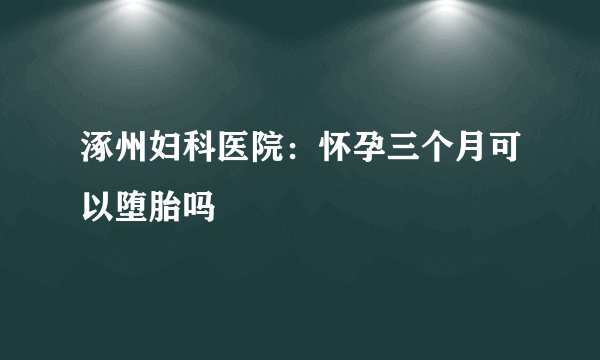 涿州妇科医院：怀孕三个月可以堕胎吗
