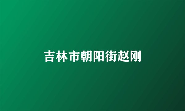 吉林市朝阳街赵刚