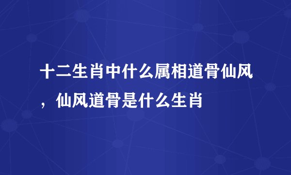 十二生肖中什么属相道骨仙风,仙风道骨是什么生肖