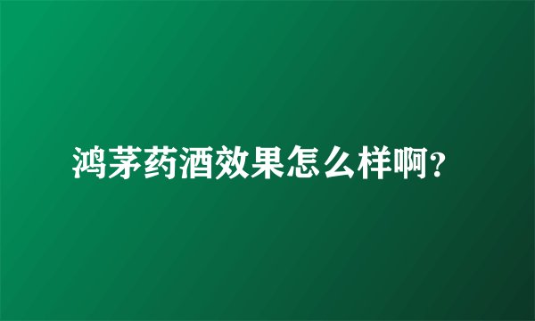 鸿茅药酒效果怎么样啊？