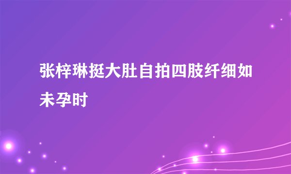 张梓琳挺大肚自拍四肢纤细如未孕时