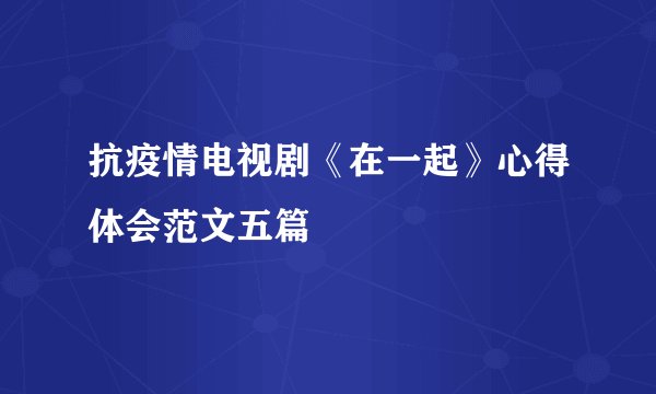 抗疫情电视剧《在一起》心得体会范文五篇