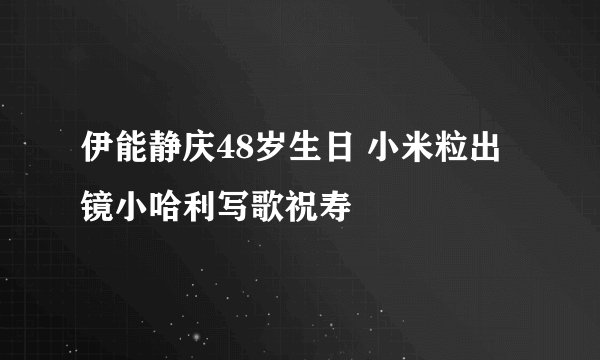 伊能静庆48岁生日 小米粒出镜小哈利写歌祝寿