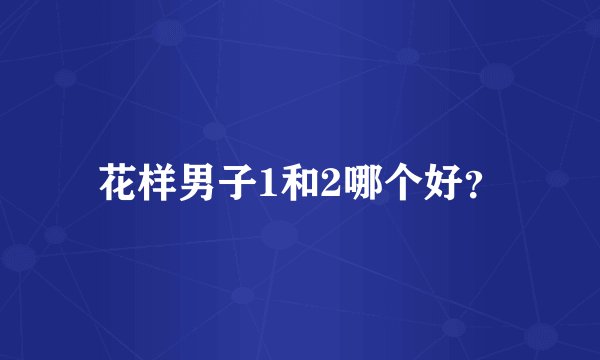 花样男子1和2哪个好？