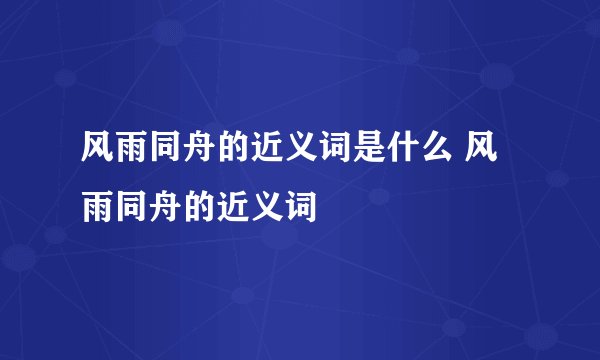 风雨同舟的近义词是什么 风雨同舟的近义词