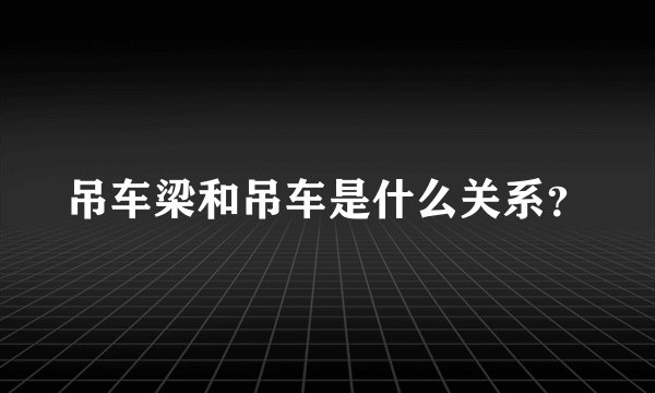 吊车梁和吊车是什么关系?