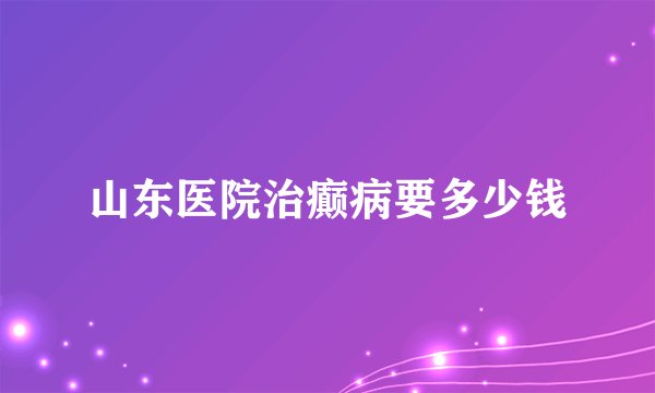 山东医院治癫病要多少钱