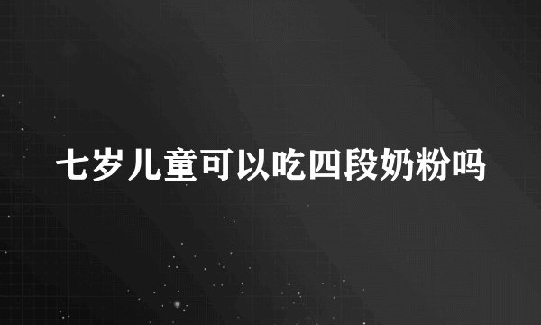 七岁儿童可以吃四段奶粉吗