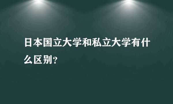 日本国立大学和私立大学有什么区别？