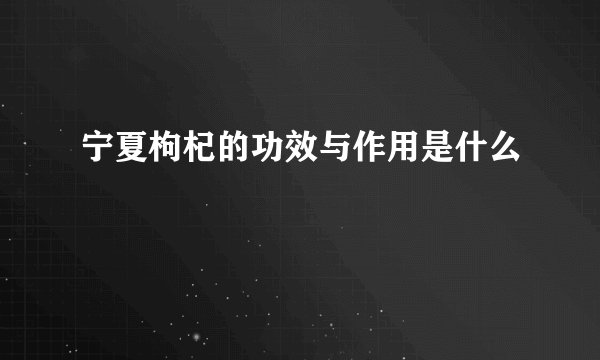 宁夏枸杞的功效与作用是什么