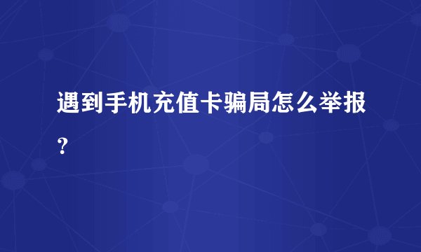 遇到手机充值卡骗局怎么举报?