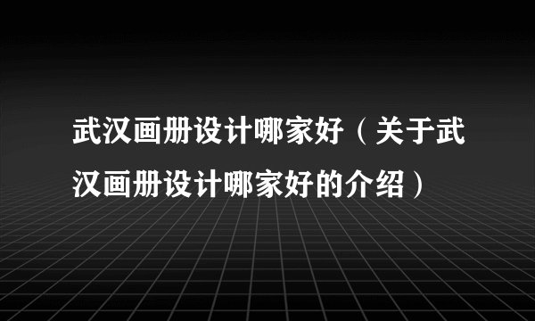 武汉画册设计哪家好（关于武汉画册设计哪家好的介绍）
