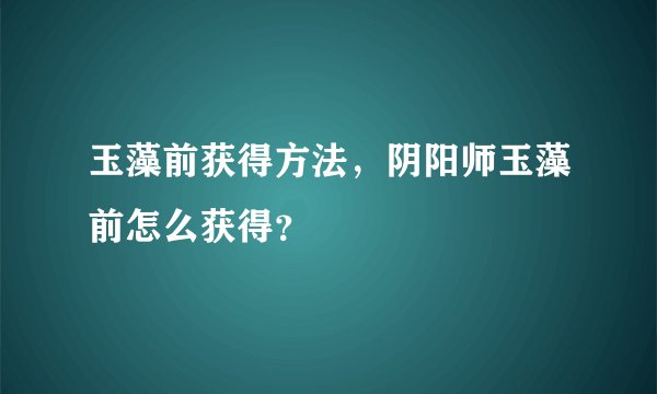 玉藻前获得方法，阴阳师玉藻前怎么获得？