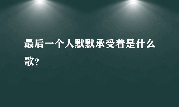 最后一个人默默承受着是什么歌？