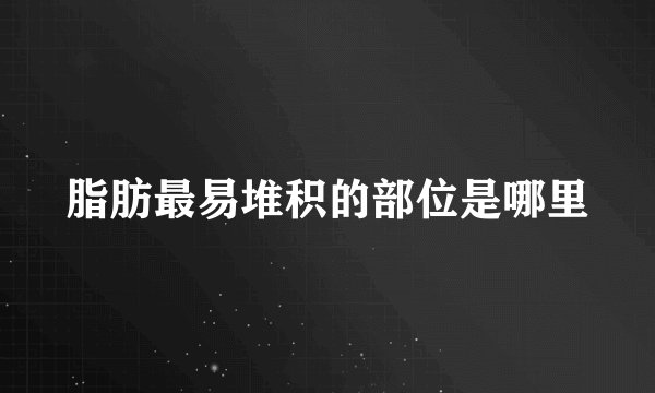 脂肪最易堆积的部位是哪里
