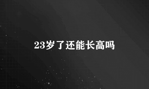 23岁了还能长高吗
