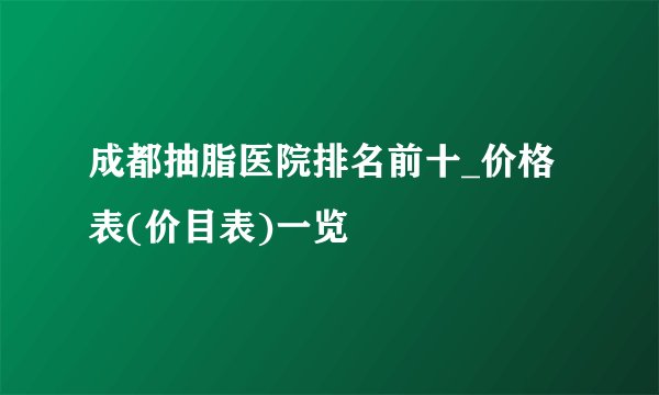 成都抽脂医院排名前十_价格表(价目表)一览