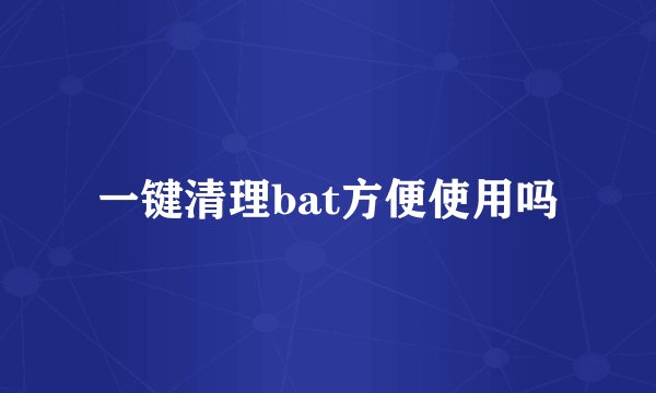 一键清理bat方便使用吗