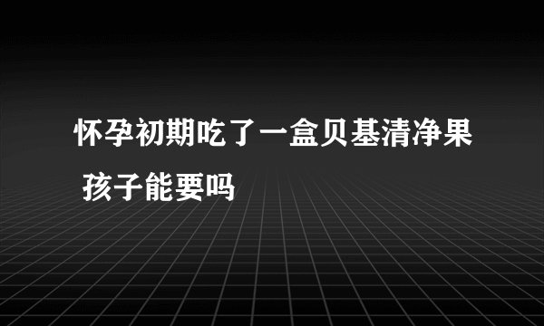 怀孕初期吃了一盒贝基清净果 孩子能要吗