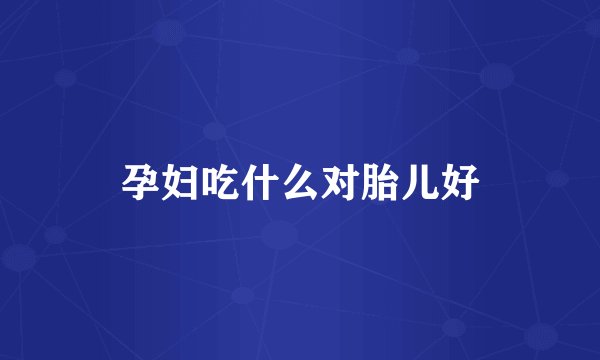 孕妇吃什么对胎儿好