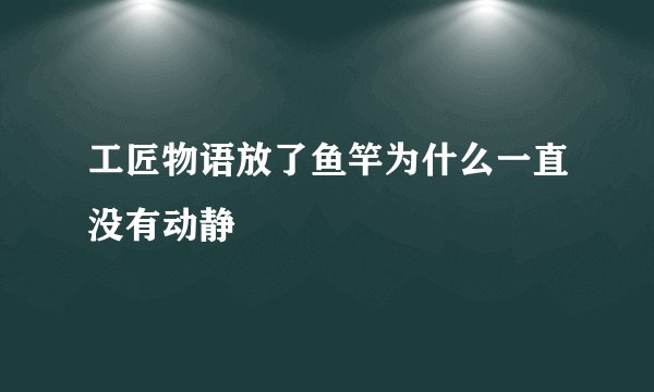 工匠物语放了鱼竿为什么一直没有动静