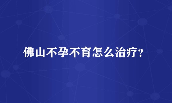 佛山不孕不育怎么治疗？