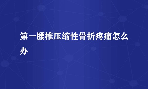 第一腰椎压缩性骨折疼痛怎么办