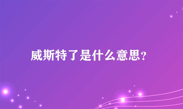 威斯特了是什么意思？