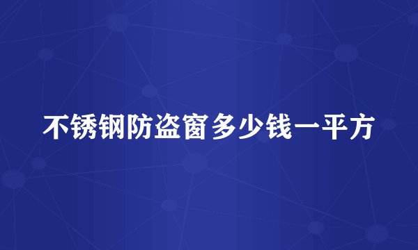 不锈钢防盗窗多少钱一平方