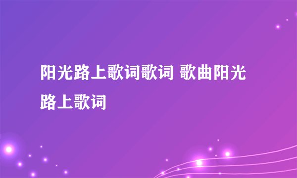 阳光路上歌词歌词 歌曲阳光路上歌词