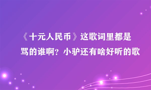 《十元人民币》这歌词里都是骂的谁啊？小驴还有啥好听的歌
